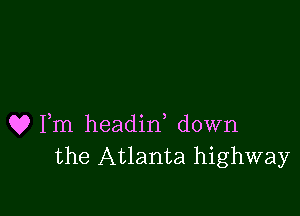 Q? Fm headirf down
the Atlanta highway