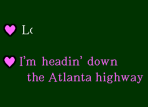 Q?L(

Q? Fm headirf down
the Atlanta highway