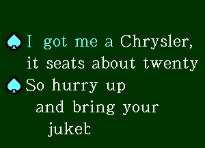 Q I got me a Chrysler,
it seats about twenty

Q So hurry up
and bring your
jukeb