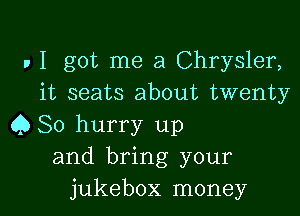 , I got me a Chrysler,
it seats about twenty
Q So hurry up
and bring your

jukebox money I