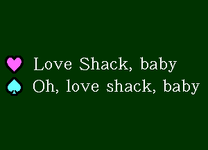 Q? Love Shack, baby

Q Oh, love shack, baby