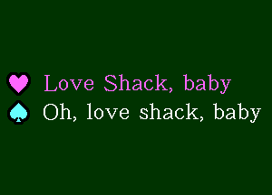 Q? Love Shack, baby

Q Oh, love shack, baby