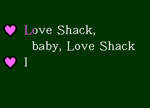 Q? Love Shack,
baby, Love Shack

Q9 1