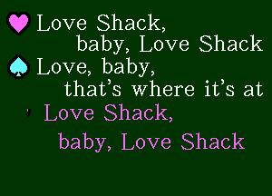 Q? Love Shack,
baby, Love Shack

Q Love, baby,
thafs Where ifs at

' Love Shack,
baby, Love Shack