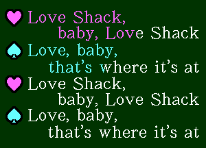 Q? Love Shack,
baby, Love Shack

Q Love, baby,
thafs Where ifs at

Q? Love Shack,
baby, Love Shack
Q Love, baby,

thatfs Where ifs at