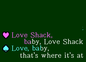 Q9 Love Shack,
baby, Love Shack
Q Love, baby,

thatfs Where ifs at