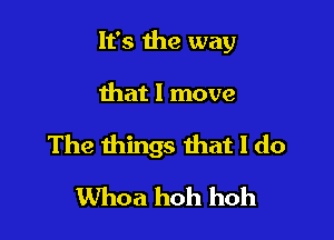 It's the way

that I move

The things that I do
Whoa hoh hoh