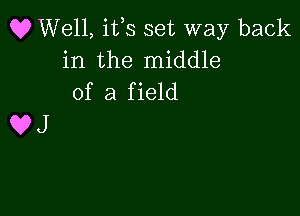 Q? Well, ifs set way back
in the middle
of a field

UJ