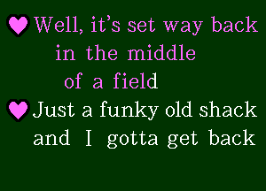 Q? Well, ifs set way back
in the middle
of a field
Q9 Just a funky old shack
and I gotta get back

g