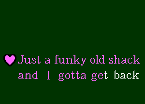 Q? Just a funky 01d shack
and I gotta get back