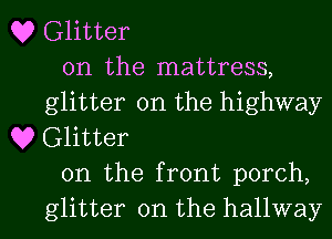 Q? Glitter
on the mattress,
glitter 0n the highway
Q9 Glitter
0n the front porch,

glitter on the hallway l