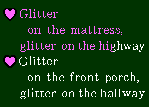 Q? Glitter
on the mattress,
glitter 0n the highway
Q9 Glitter
0n the front porch,

glitter on the hallway l