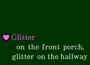 Q? Glitter
0n the front porch,

glitter on the hallway