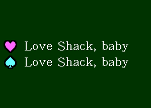 Q? Love Shack, baby

Q Love Shack, baby