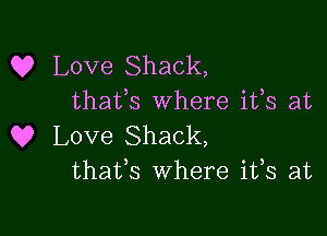 (9 Love Shack,
thafs where ifs at

Q? Love Shack,
thaffs where ifs at