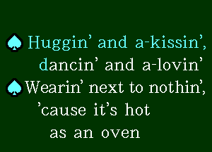 Q Huggin, and a-kissinZ
dancin and a-lovirf
QWearirf next to nothini
3 0 ,
cause 1ts hot

as an oven l