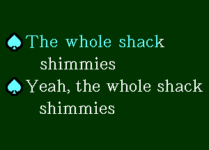 QThe whole shack
shimmies

45 Yeah, the Whole Shack
shimmies