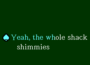 45 Yeah, the Whole Shack
shimmies