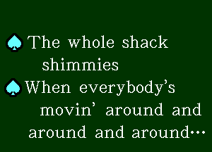 Q The Whole shack
shimmies
Q When everybodfs
movin, around and
around and around.