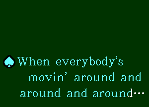 QWhen everybodfs
movin around and
around and around.