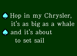 Q Hop in my Chrysler,
ifs as big as a Whale

Q and its about
to set sail