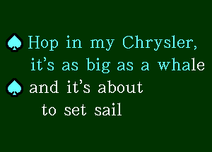 Q Hop in my Chrysler,
ifs as big as a Whale

Q and its about
to set sail