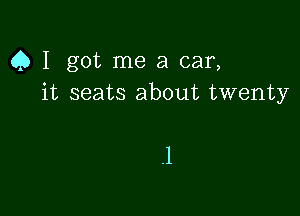 Q I got me a car,
it seats about twenty