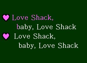 Q? Love Shack,
baby, Love Shack

Q9 Love Shack,
baby, Love Shack