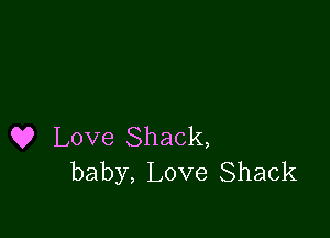 Q9 Love Shack,
baby, Love Shack