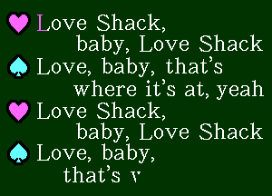 Q? Love Shack,
baby, Love Shack

Q Love, baby, thafs
where ifs at, yeah

Q9 Love Shack,
baby, Love Shack
Q Love, baby,
thatfs v