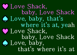 Q? Love Shack,
baby, Love Shack

0 Love, baby, thafs
Where i133 at, yeah

Q9 Love Shack,
baby, Love Shack

Q Love, baby,
thafs where ifs at l