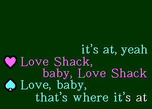 ifs at, yeah

Q9 Love Shack,
baby, Love Shack
Q Love, baby,

thatfs Where ifs at