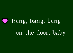 Q? Bang, bang, bang

on the door, baby