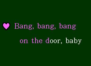 Q? Bang, bang, bang

on the door, baby