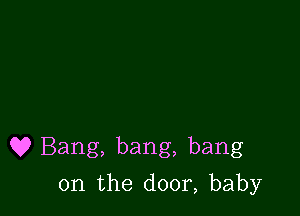 9? Bang, bang, bang

0n the door, baby