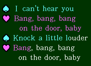 Q I cank hear you
Q? Bang, bang, bang

on the door, baby
0 Knock a little louder
Q? Bang, bang, bang

on the door, baby I