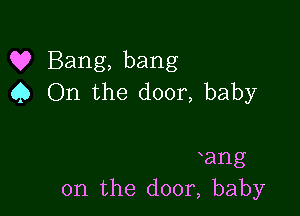 Q? Bang, bang
C) On the door, baby

yang
0n the door, baby