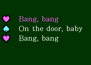 Q? Bang,bang
9 On the door, baby

Q9 Bang, bang