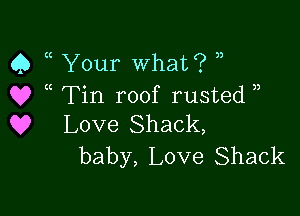 Q a Your What? ,)
Q? Tin roof rusted )

Q9 Love Shack,
baby, Love Shack