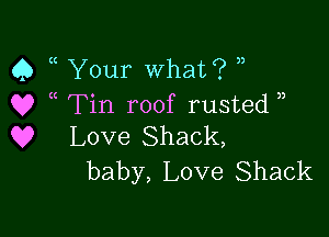 Q a Your What? ,)
Q? Tin roof rusted )

Q9 Love Shack,
baby, Love Shack