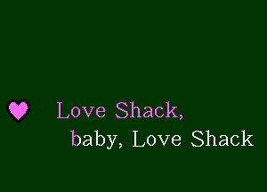 Q9 Love Shack,
baby, Love Shack