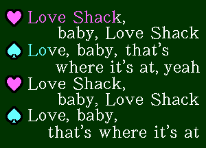 Q? Love Shack,
baby, Love Shack

0 Love, baby, thafs
Where i133 at, yeah

Q9 Love Shack,
baby, Love Shack

Q Love, baby,
thafs where ifs at l