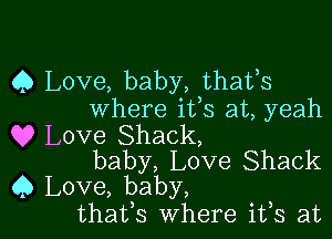 Q Love, baby, thafs
where ifs at, yeah

Q9 Love Shack,
baby, Love Shack
Q Love, baby,

thatfs Where ifs at