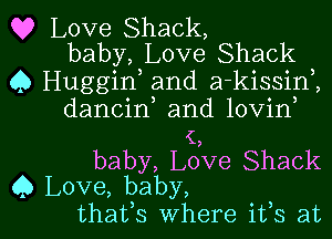 Q? Love Shack,
baby, Love Shack

Q Huggin, and a-kissinZ
dancin and lovin

(,
baby, Love Shack

Q Love, baby,
thafs where ifs at l