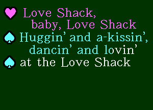 Q? Love Shack,
baby, Love Shack

Q Huggin, and a-kissim
dancin and lovin
Q at the Love Shack

g