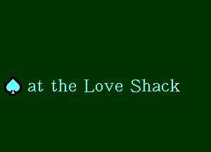 Q at the Love Shack