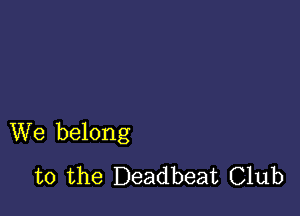 We belong
to the Deadbeat Club