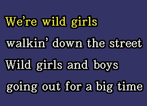 WeTe Wild girls
walkin, down the street
Wild girls and boys

going out for a big time