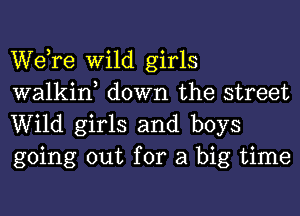 WeTe Wild girls
walkin, down the street
Wild girls and boys
going out for a big time