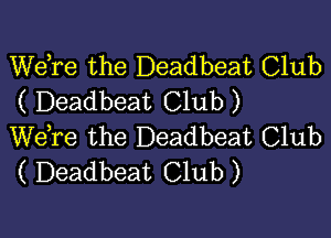 Wdre the Deadbeat Club
( Deadbeat Club)

We,re the Deadbeat Club
( Deadbeat Club)